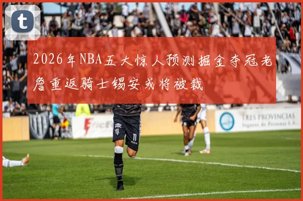 2026年NBA五大惊人预测掘金夺冠老詹重返骑士锡安或将被裁