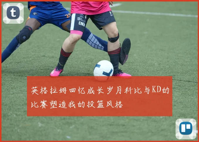 英格拉姆回忆成长岁月科比与KD的比赛塑造我的投篮风格