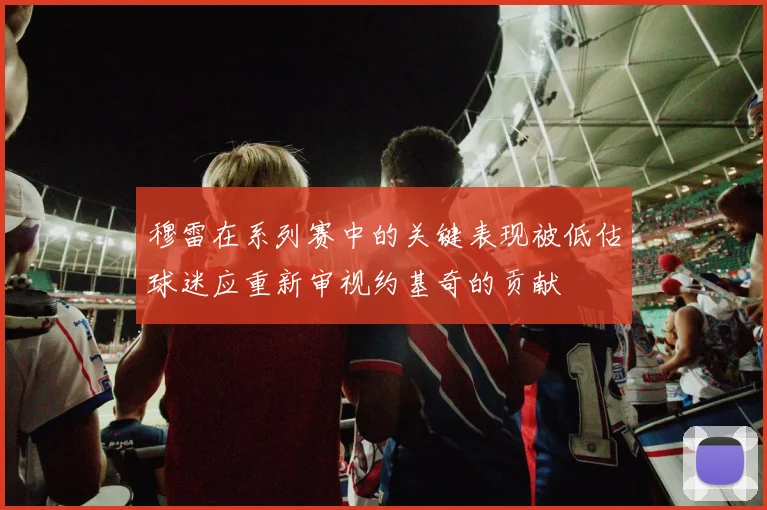穆雷在系列赛中的关键表现被低估球迷应重新审视约基奇的贡献