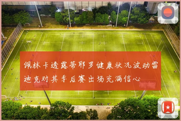佩林卡透露蒂耶罗健康状况波动雷迪克对其季后赛出场充满信心