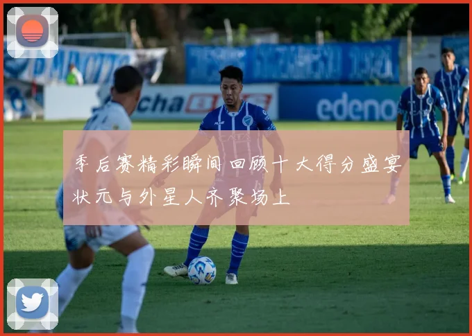 季后赛精彩瞬间回顾十大得分盛宴状元与外星人齐聚场上