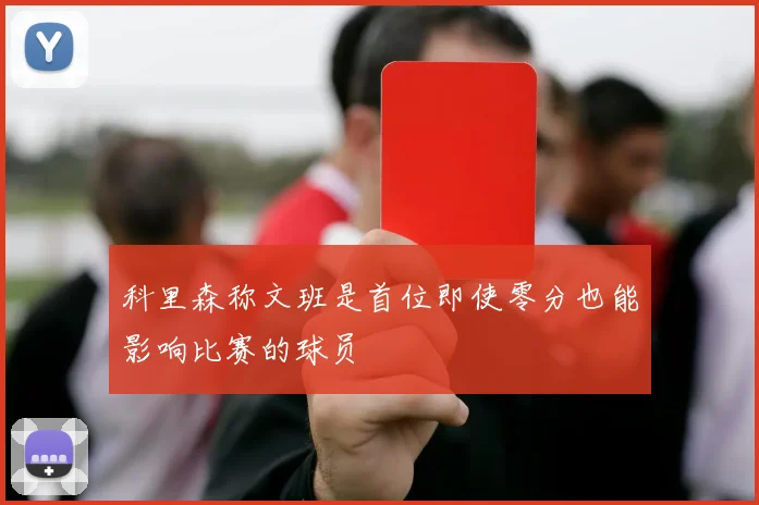 科里森称文班是首位即使零分也能影响比赛的球员