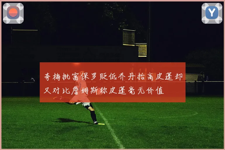 夸梅批富保罗贬低乔丹抬高皮蓬却又对比詹姆斯称皮蓬毫无价值