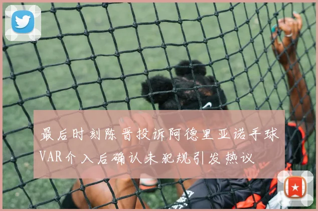 最后时刻陈晋投诉阿德里亚诺手球VAR介入后确认未犯规引发热议