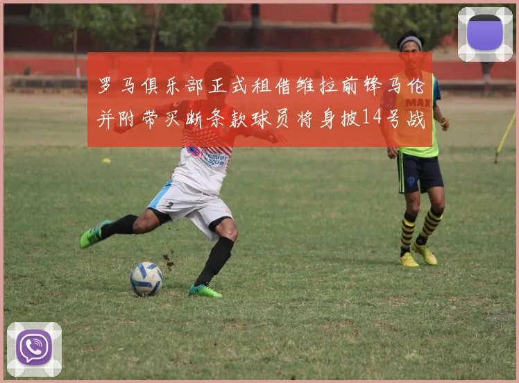 罗马俱乐部正式租借维拉前锋马伦并附带买断条款球员将身披14号战袍