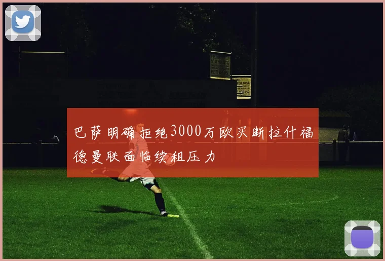 巴萨明确拒绝3000万欧买断拉什福德曼联面临续租压力