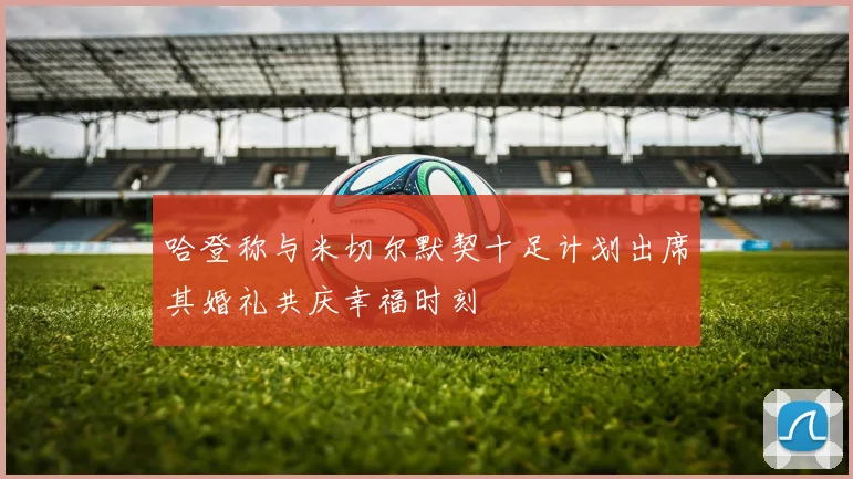 哈登称与米切尔默契十足计划出席其婚礼共庆幸福时刻