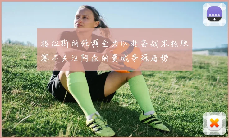 格拉斯纳强调全力以赴备战末轮联赛不关注阿森纳曼城争冠局势