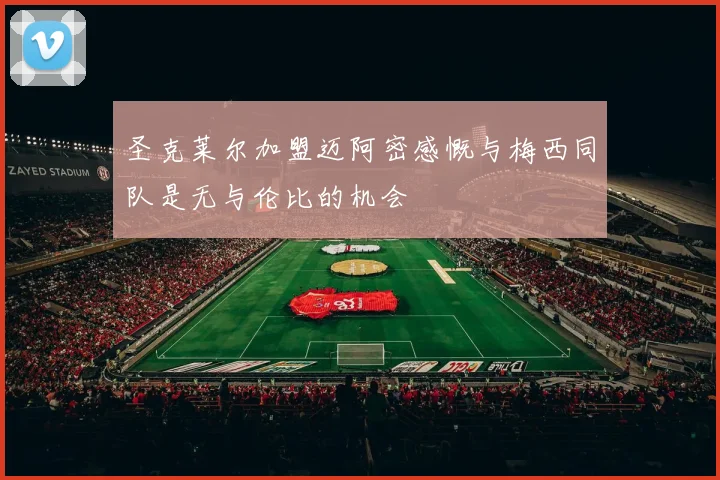 圣克莱尔加盟迈阿密感慨与梅西同队是无与伦比的机会