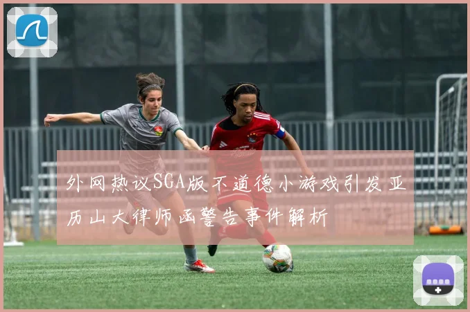 外网热议SGA版不道德小游戏引发亚历山大律师函警告事件解析