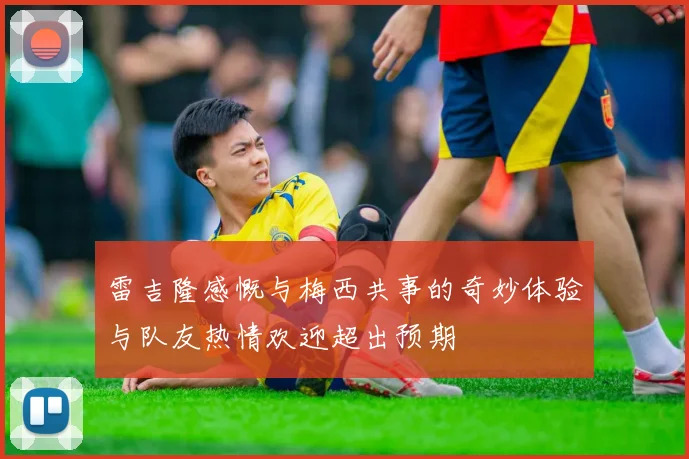 雷吉隆感慨与梅西共事的奇妙体验与队友热情欢迎超出预期